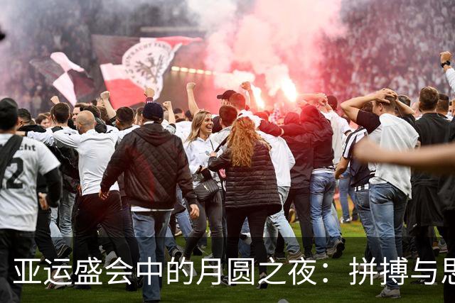 亚运盛会中的月圆之夜：拼搏与思念的交织
