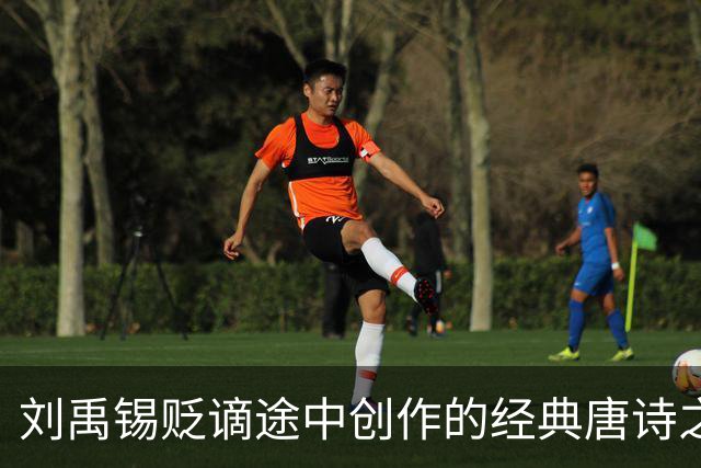 刘禹锡贬谪途中创作的经典唐诗之美
