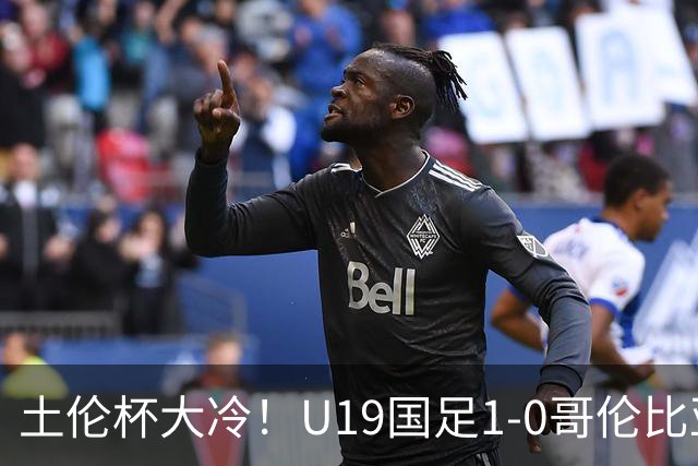 土伦杯大冷！U19国足1-0哥伦比亚，3场2胜小组头名，有望争冠
