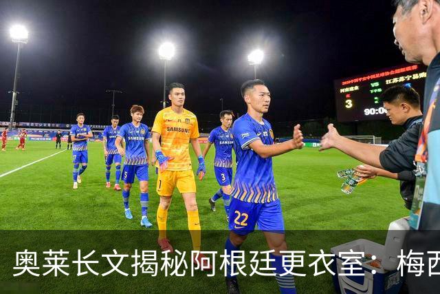 奥莱长文揭秘阿根廷更衣室：梅西决赛前后讲话、全队面对球迷...