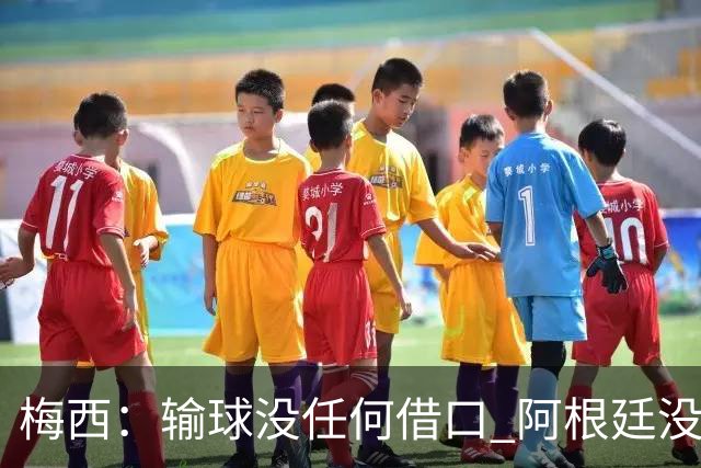 梅西：输球没任何借口 阿根廷没有以擅长的方式踢球